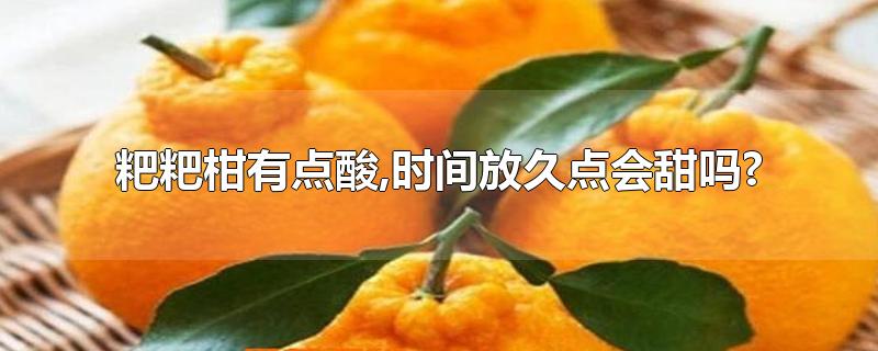 粑粑柑有点酸,时间放久点会甜吗?