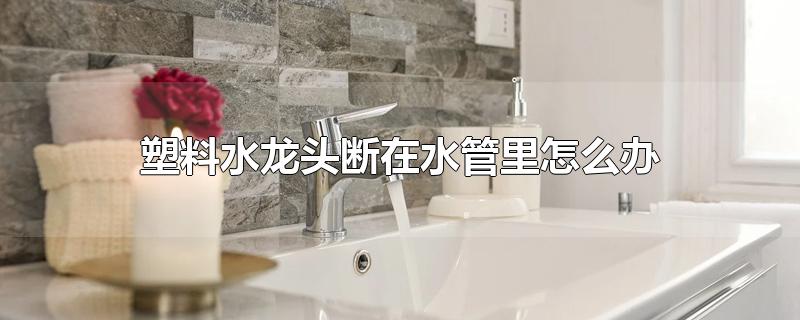 塑料水龙头断在水管里怎么办