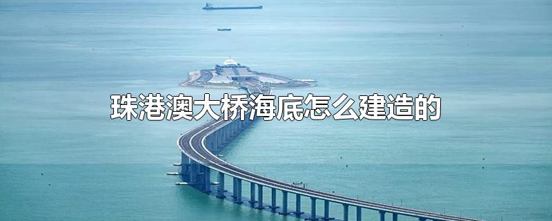 珠港澳大桥海底怎么建造的