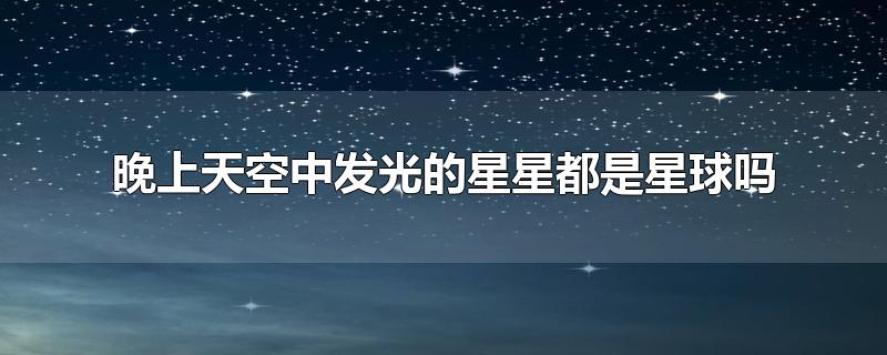 晚上天空中发光的星星都是星球吗