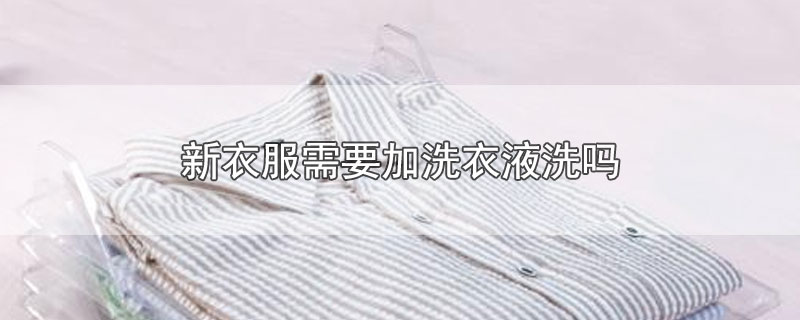 新衣服需要加洗衣液洗吗