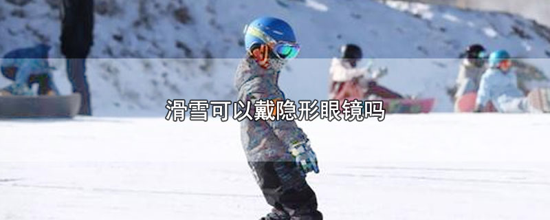 滑雪可以戴隐形眼镜吗