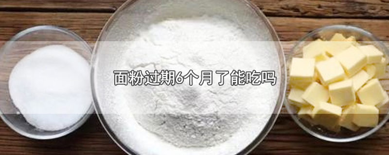 面粉过期6个月了能吃吗