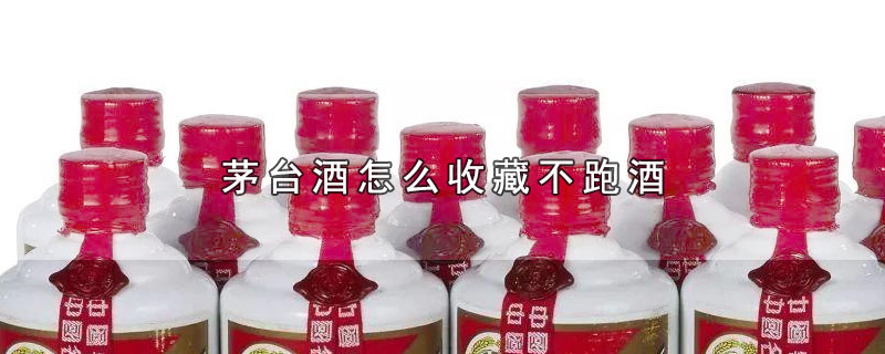 茅台酒怎么收藏不跑酒