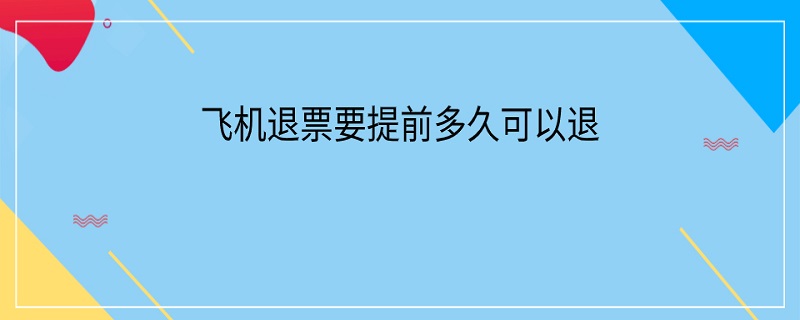 飞机退票要提前多久可以退