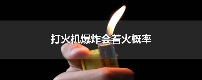 打火机爆炸会着火概率