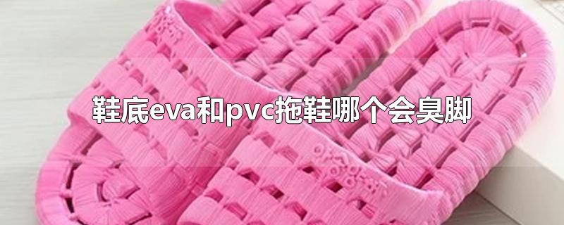 鞋底eva和pvc拖鞋哪个会臭脚