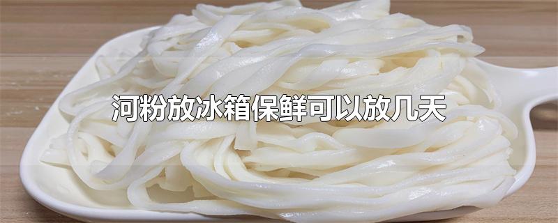 河粉放冰箱保鲜可以放几天