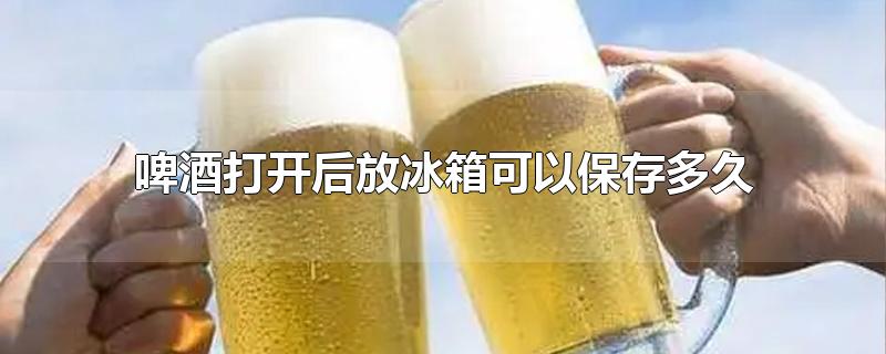 啤酒打开后放冰箱可以保存多久