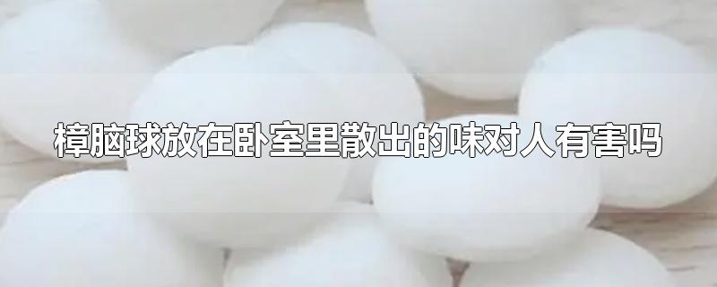 樟脑球放在卧室里散出的味对人有害吗