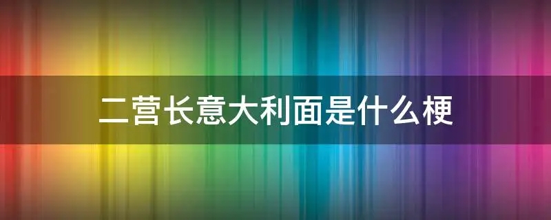 “二营长意大利面”是什么梗