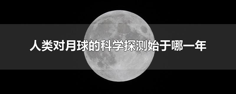 人类对月球的科学探测始于哪一年