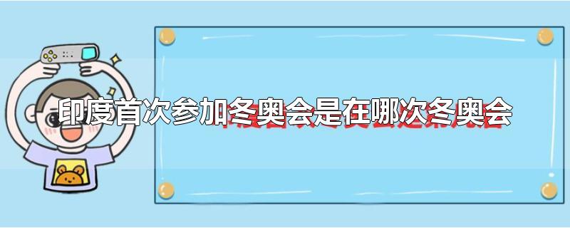 印度首次参加冬奥会是在哪次冬奥会