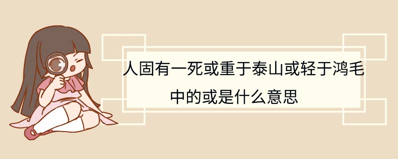 人固有一死或重于泰山或轻于鸿毛中的或是什么意思 人固有一死或重于泰山或轻于鸿毛中的或什么意思