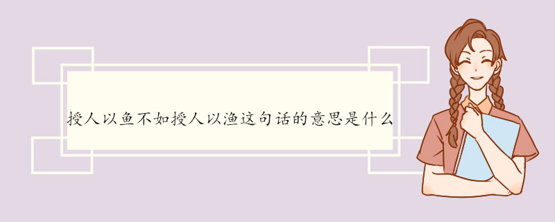 授人以鱼不如授人以渔这句话的意思是什么 授人以鱼不如授人以渔出自哪里