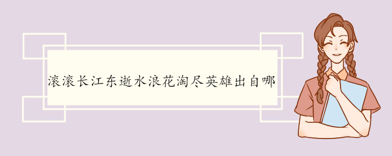 滚滚长江东逝水浪花淘尽英雄出自哪 《临江仙·滚滚长江东逝水》的原文及翻译