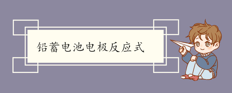 铅蓄电池电极反应式 铅蓄电池电极反应式