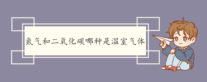 氮气和二氧化碳哪种是温室气体 二氧化碳的用途