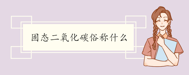 固态二氧化碳俗称什么 固态二氧化碳的用途