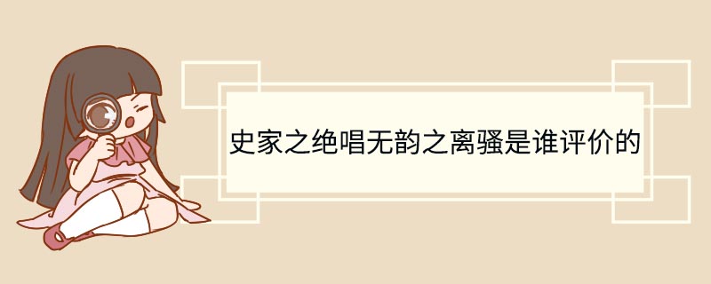 史家之绝唱无韵之离骚是谁评价的 史家之绝唱无韵之离骚评价的是谁的作品