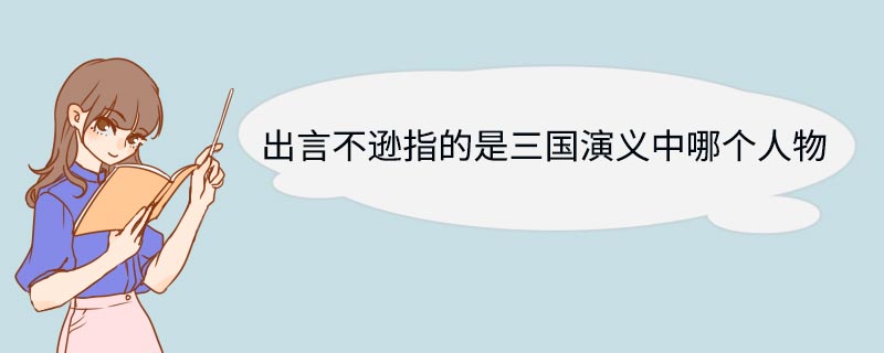 出言不逊指的是三国演义中哪个人物 出言不逊是三国演义中哪个人物