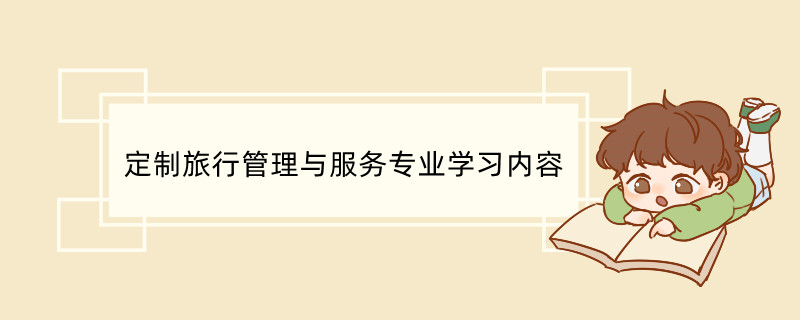 定制旅行管理与服务专业学习内容 旅游管理与服务教育专业就业方向