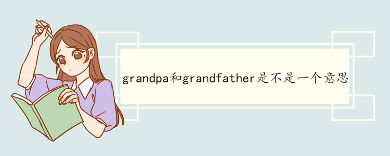 grandpa和grandfather是不是一个意思 grandpa例句