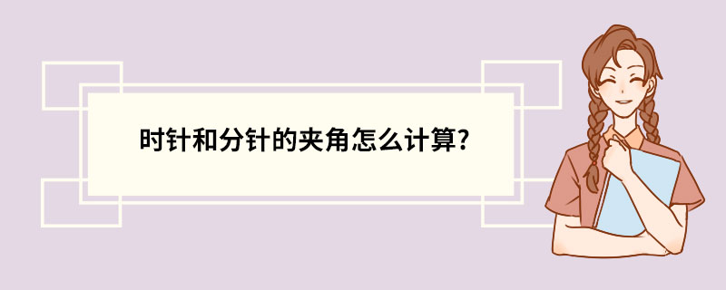 时针和分针的夹角怎么计算? 时针和分针夹角的度数的计算公式