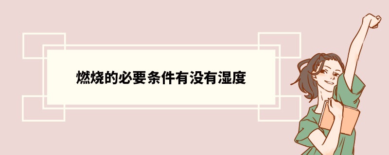 燃烧的必要条件有没有湿度 燃烧简介