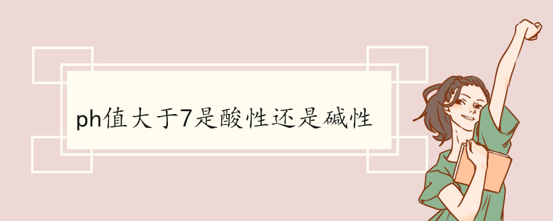 ph值大于7是酸性还是碱性 ph值的测定方法