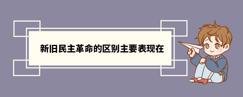 新旧民主革命的区别主要表现在 新旧民主主义革命有哪些区别