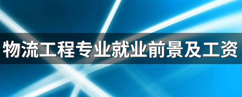 物流工程专业就业前景及工资 未来发展怎么样