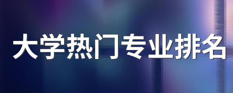 大学热门专业排名 2023比较火的专业