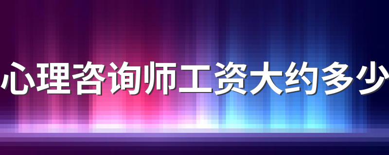 心理咨询师工资大约多少 每月工资多少