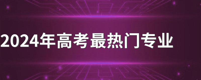 2024年高考最热门专业 什么专业前景无限好