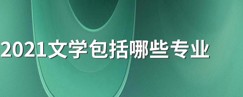 2021文学包括哪些专业 什么专业热门