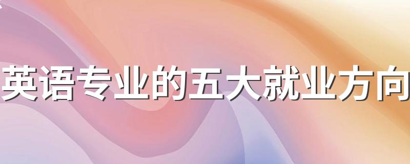 英语专业的五大就业方向 找什么工作最吃香