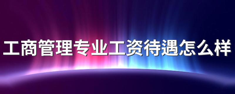 工商管理专业工资待遇怎么样 收入高不高