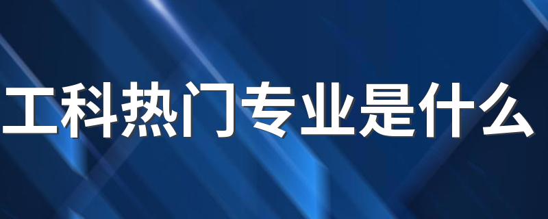 工科热门专业是什么 最好的专业有哪些