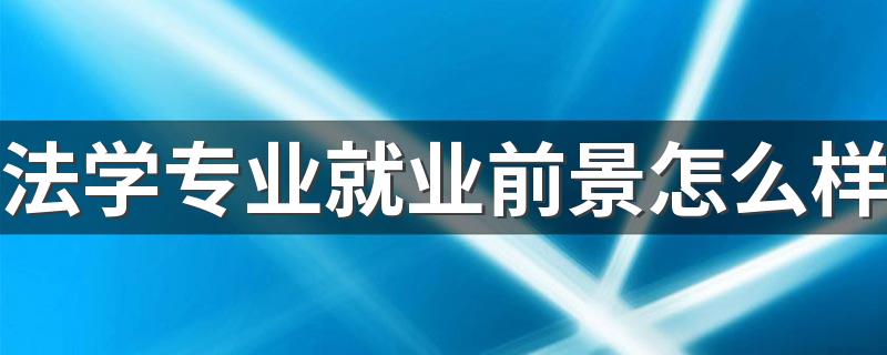 法学专业就业前景怎么样 读法学毕业后吃香吗