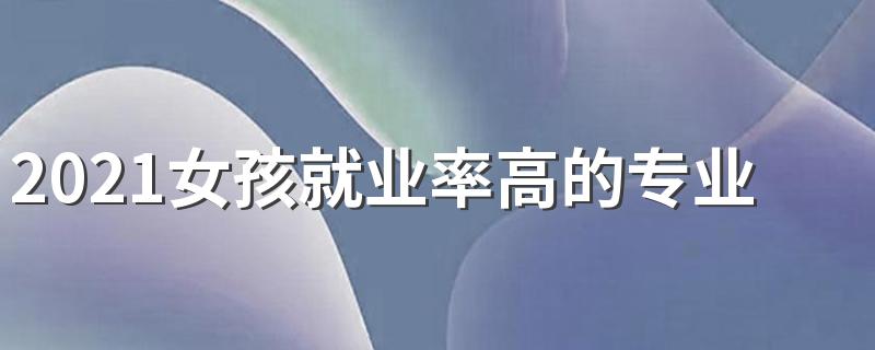 2021女孩就业率高的专业 哪些专业最有前途