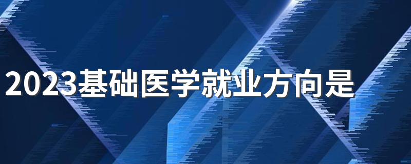 2023基础医学就业方向是什么 就业前景怎么样