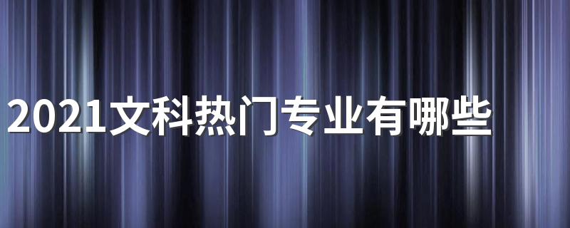 2021文科热门专业有哪些 吃香的专业