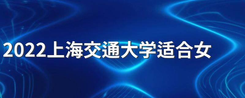 2022上海交通大学适合女生的专业