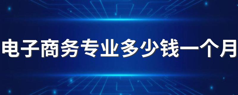 电子商务专业多少钱一个月 工资待遇好不好