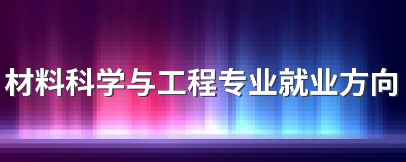 材料科学与工程专业就业方向是什么 前景怎么样