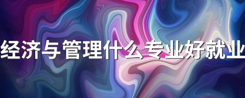 经济与管理什么专业好就业 哪些专业吃香