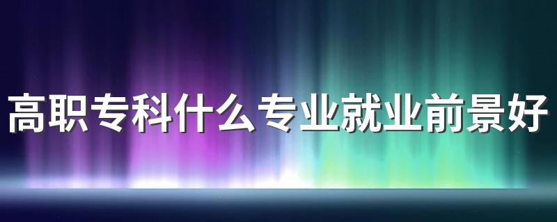 高职专科什么专业就业前景好 高薪专业有哪些