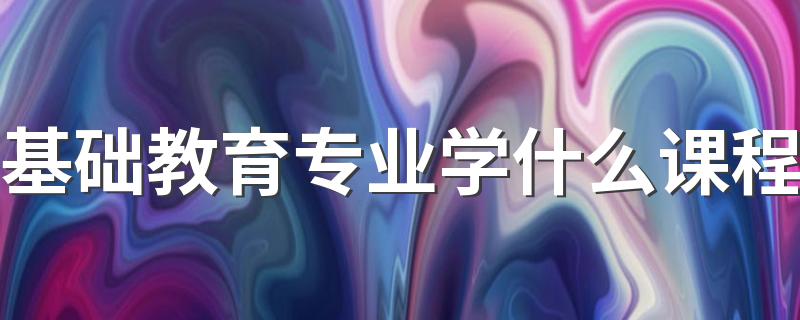 基础教育专业学什么课程 就业方向是什么