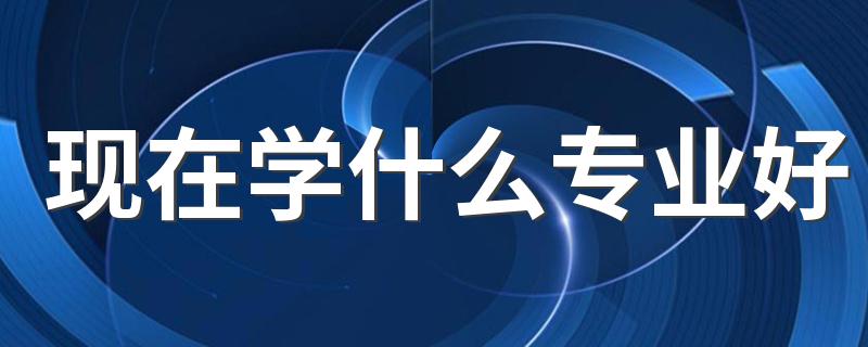 现在学什么专业好 2023最吃香前景好的大学专业